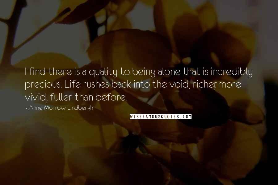 Anne Morrow Lindbergh quotes: I find there is a quality to being alone that is incredibly precious. Life rushes back into the void, richer, more vivid, fuller than before.