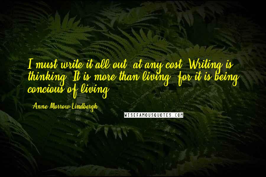 Anne Morrow Lindbergh quotes: I must write it all out, at any cost. Writing is thinking. It is more than living, for it is being concious of living.
