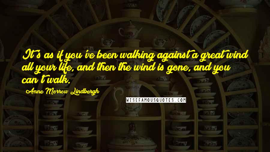 Anne Morrow Lindbergh quotes: It's as if you've been walking against a great wind all your life, and then the wind is gone, and you can't walk. Anne Morrow Lindbergh quotes: It's as if you've been walking against a great wind all your life, and then the wind is gone, and you can't walk.