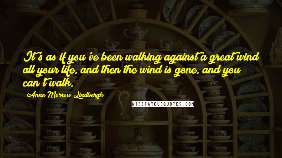 Anne Morrow Lindbergh quotes: It's as if you've been walking against a great wind all your life, and then the wind is gone, and you can't walk.