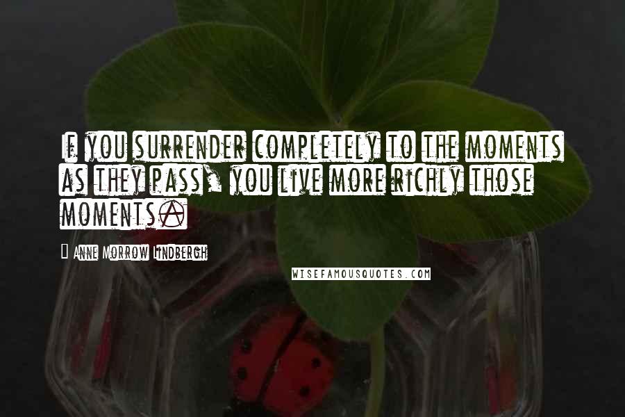 Anne Morrow Lindbergh quotes: If you surrender completely to the moments as they pass, you live more richly those moments.