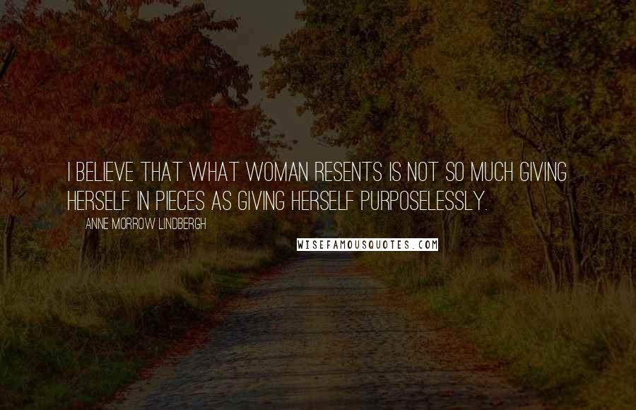 Anne Morrow Lindbergh quotes: I believe that what woman resents is not so much giving herself in pieces as giving herself purposelessly. Anne Morrow Lindbergh quotes: I believe that what woman resents is not so much giving herself in pieces as giving herself purposelessly.