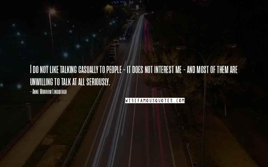 Anne Morrow Lindbergh quotes: I do not like talking casually to people - it does not interest me - and most of them are unwilling to talk at all seriously.