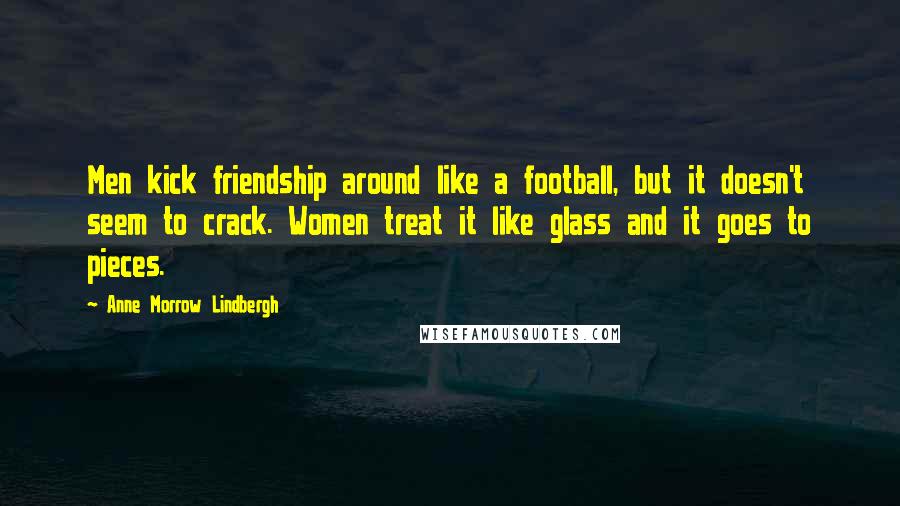 Anne Morrow Lindbergh quotes: Men kick friendship around like a football, but it doesn't seem to crack. Women treat it like glass and it goes to pieces. Anne Morrow Lindbergh quotes: Men kick friendship around like a football, but it doesn't seem to crack. Women treat it like glass and it goes to pieces.