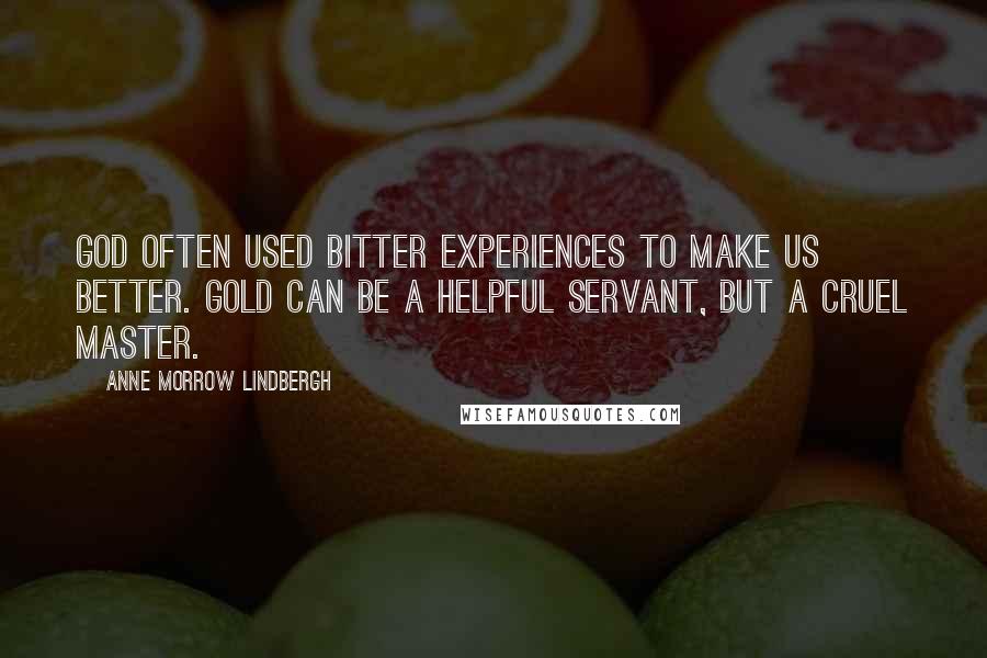 Anne Morrow Lindbergh quotes: God often used bitter experiences to make us better. Gold can be a helpful servant, but a cruel master. Anne Morrow Lindbergh quotes: God often used bitter experiences to make us better. Gold can be a helpful servant, but a cruel master.