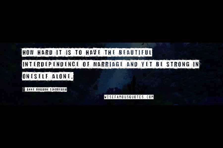 Anne Morrow Lindbergh quotes: How hard it is to have the beautiful interdependence of marriage and yet be strong in oneself alone. Anne Morrow Lindbergh quotes: How hard it is to have the beautiful interdependence of marriage and yet be strong in oneself alone.