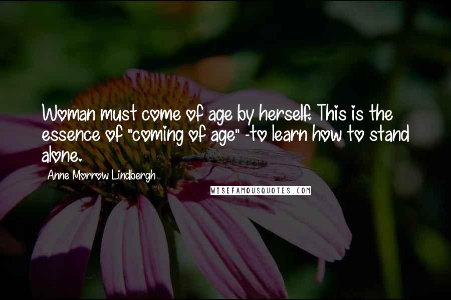 Anne Morrow Lindbergh quotes: Woman must come of age by herself. This is the essence of "coming of age" -to learn how to stand alone. Anne Morrow Lindbergh quotes: Woman must come of age by herself. This is the essence of "coming of age" -to learn how to stand alone.