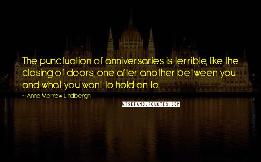 Anne Morrow Lindbergh quotes: The punctuation of anniversaries is terrible, like the closing of doors, one after another between you and what you want to hold on to.