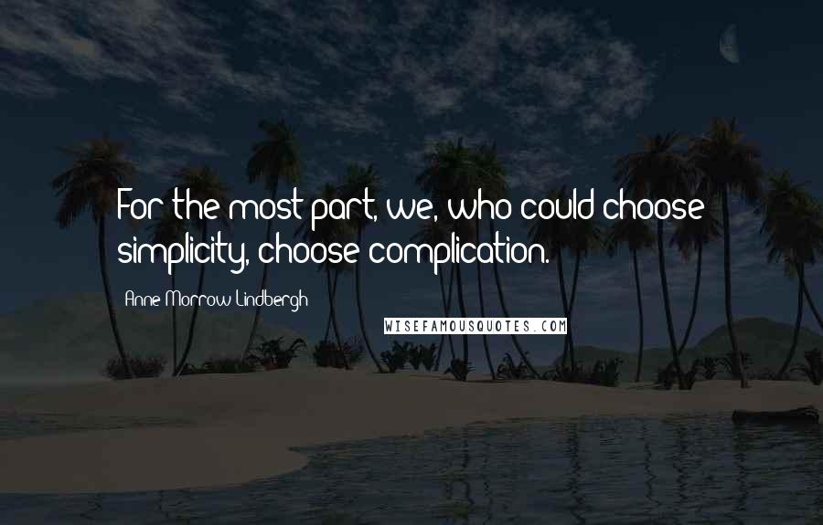 Anne Morrow Lindbergh quotes: For the most part, we, who could choose simplicity, choose complication.