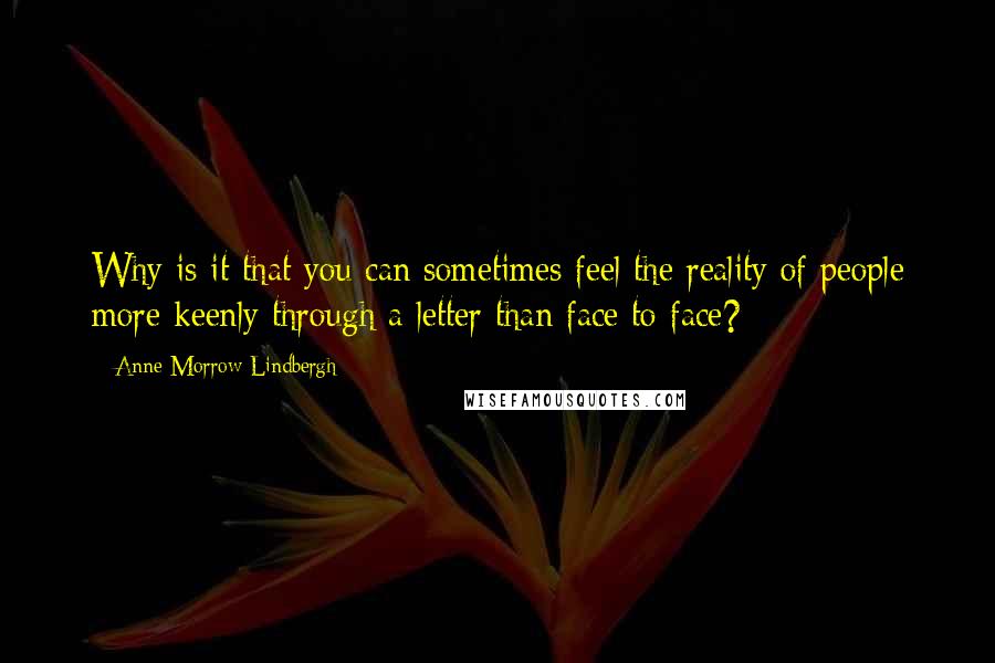 Anne Morrow Lindbergh quotes: Why is it that you can sometimes feel the reality of people more keenly through a letter than face to face?