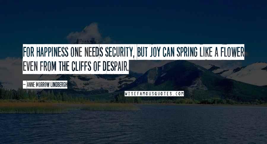 Anne Morrow Lindbergh quotes: For happiness one needs security, but joy can spring like a flower even from the cliffs of despair.