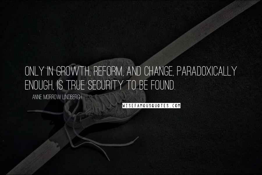 Anne Morrow Lindbergh quotes: Only in growth, reform, and change, paradoxically enough, is true security to be found.