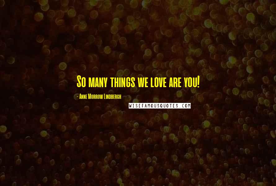 Anne Morrow Lindbergh quotes: So many things we love are you!
