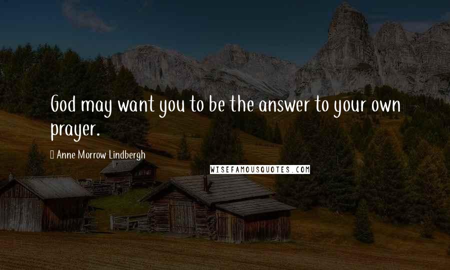 Anne Morrow Lindbergh quotes: God may want you to be the answer to your own prayer.