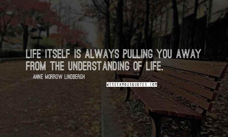 Anne Morrow Lindbergh quotes: Life itself is always pulling you away from the understanding of life.