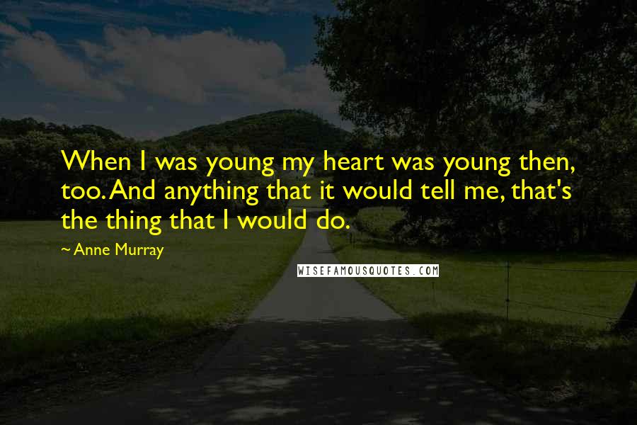 Anne Murray quotes: When I was young my heart was young then, too. And anything that it would tell me, that's the thing that I would do. Anne Murray quotes: When I was young my heart was young then, too. And anything that it would tell me, that's the thing that I would do.