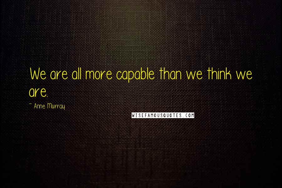 Anne Murray quotes: We are all more capable than we think we are.