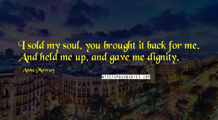 Anne Murray quotes: I sold my soul, you brought it back for me. And held me up, and gave me dignity.