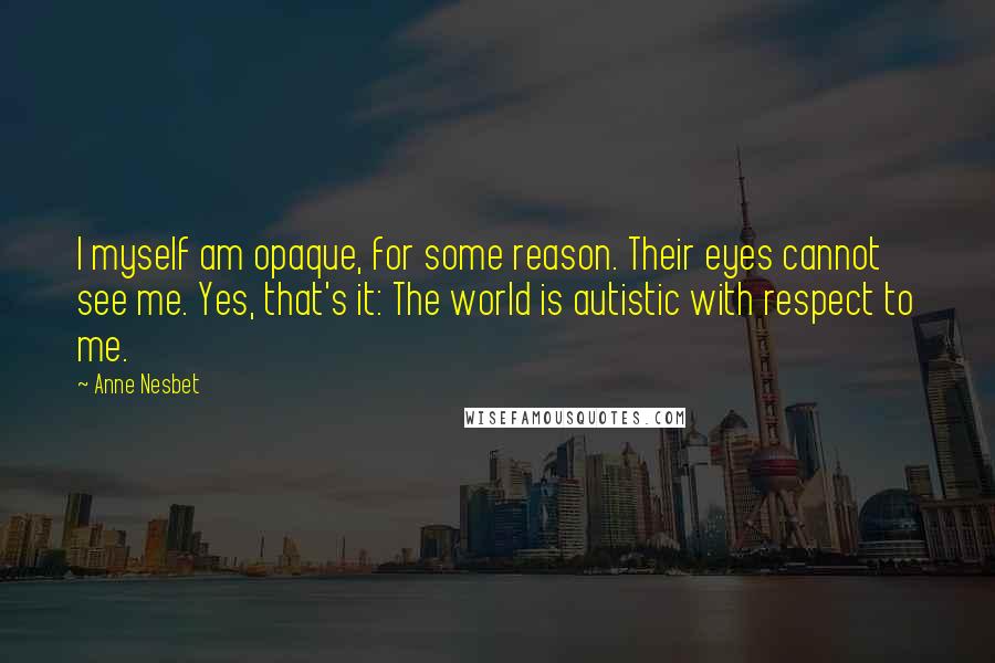 Anne Nesbet quotes: I myself am opaque, for some reason. Their eyes cannot see me. Yes, that's it: The world is autistic with respect to me.