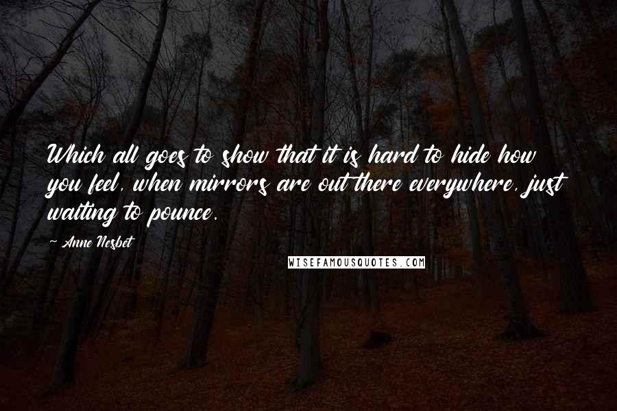 Anne Nesbet quotes: Which all goes to show that it is hard to hide how you feel, when mirrors are out there everywhere, just waiting to pounce.