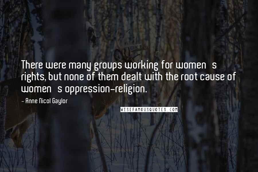 Anne Nicol Gaylor quotes: There were many groups working for women's rights, but none of them dealt with the root cause of women's oppression-religion.