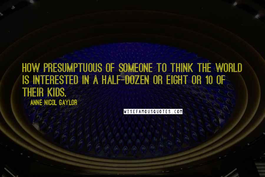Anne Nicol Gaylor quotes: How presumptuous of someone to think the world is interested in a half-dozen or eight or 10 of their kids.
