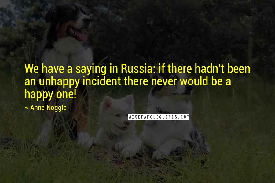 Anne Noggle quotes: We have a saying in Russia: if there hadn't been an unhappy incident there never would be a happy one!