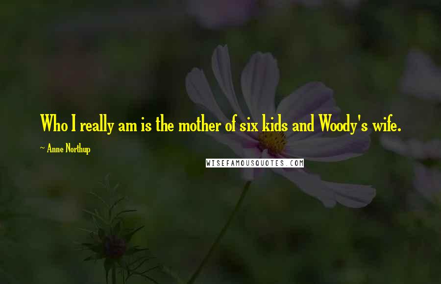 Anne Northup quotes: Who I really am is the mother of six kids and Woody's wife.