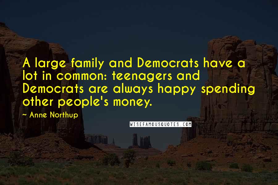 Anne Northup quotes: A large family and Democrats have a lot in common: teenagers and Democrats are always happy spending other people's money. Anne Northup quotes: A large family and Democrats have a lot in common: teenagers and Democrats are always happy spending other people's money.