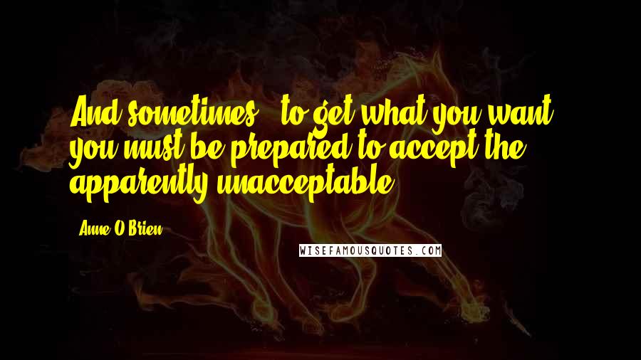 Anne O'Brien quotes: And sometimes - to get what you want - you must be prepared to accept the apparently unacceptable.