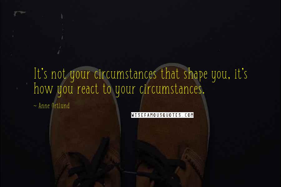 Anne Ortlund quotes: It's not your circumstances that shape you, it's how you react to your circumstances.