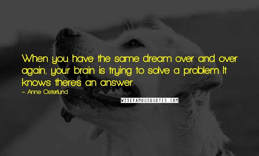 Anne Osterlund quotes: When you have the same dream over and over again, your brain is trying to solve a problem. It knows there's an answer.