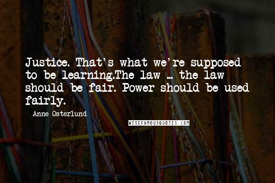 Anne Osterlund quotes: Justice. That's what we're supposed to be learning.The law ... the law should be fair. Power should be used fairly.