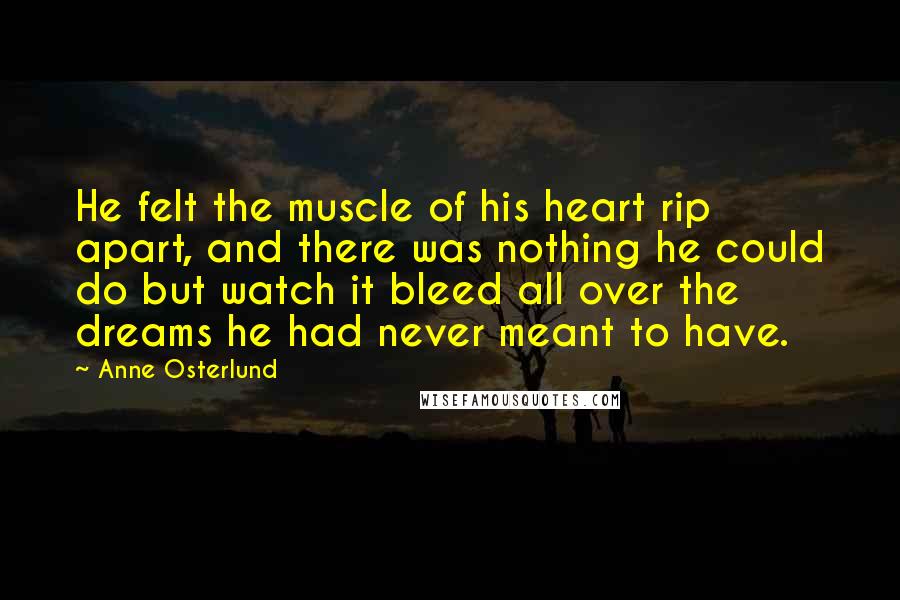 Anne Osterlund quotes: He felt the muscle of his heart rip apart, and there was nothing he could do but watch it bleed all over the dreams he had never meant to have.