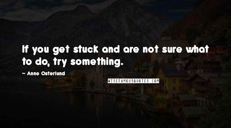 Anne Osterlund quotes: If you get stuck and are not sure what to do, try something.