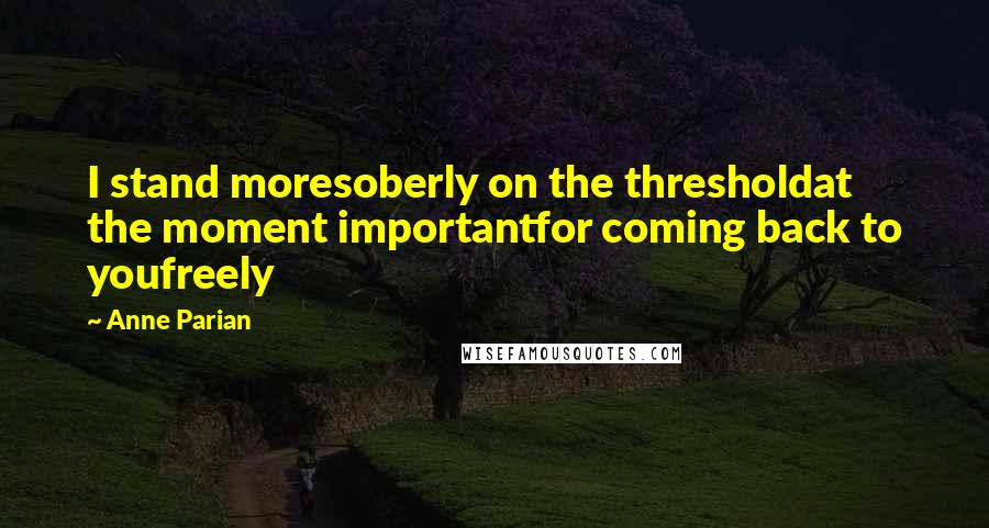 Anne Parian quotes: I stand moresoberly on the thresholdat the moment importantfor coming back to youfreely