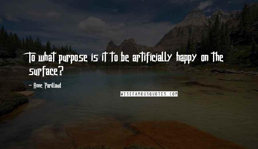 Anne Parillaud quotes: To what purpose is it to be artificially happy on the surface?