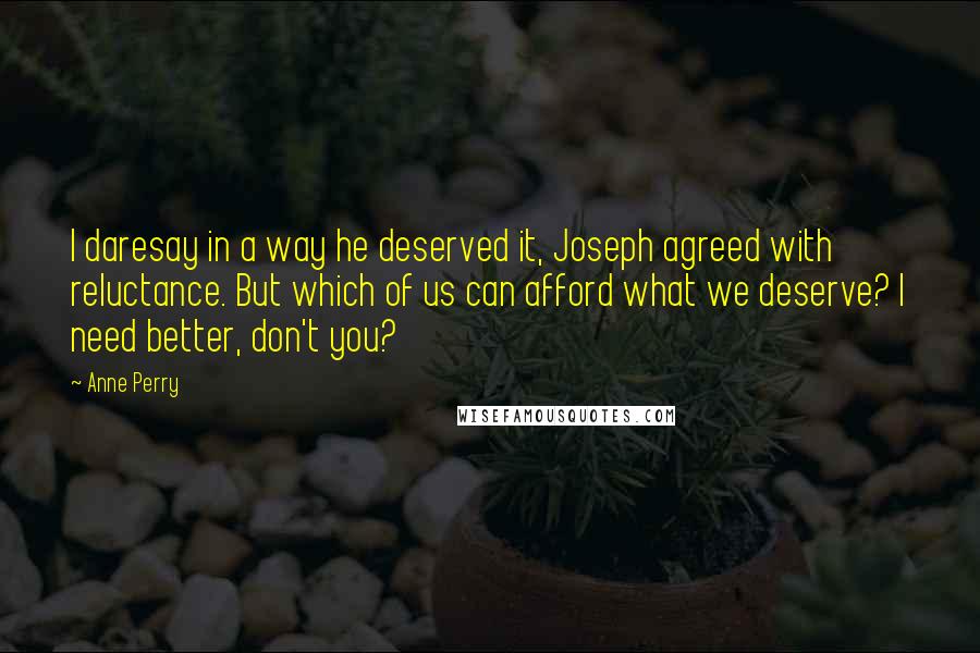Anne Perry quotes: I daresay in a way he deserved it, Joseph agreed with reluctance. But which of us can afford what we deserve? I need better, don't you?