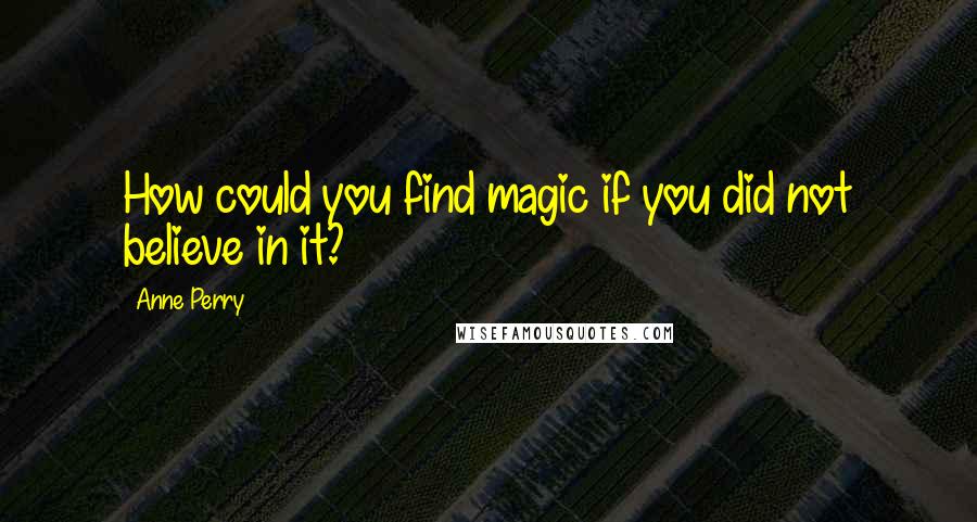 Anne Perry quotes: How could you find magic if you did not believe in it?