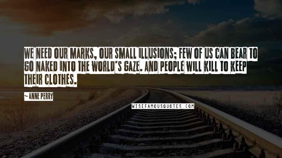Anne Perry quotes: We need our marks, our small illusions; few of us can bear to go naked into the world's gaze. And people will kill to keep their clothes. Anne Perry quotes: We need our marks, our small illusions; few of us can bear to go naked into the world's gaze. And people will kill to keep their clothes.
