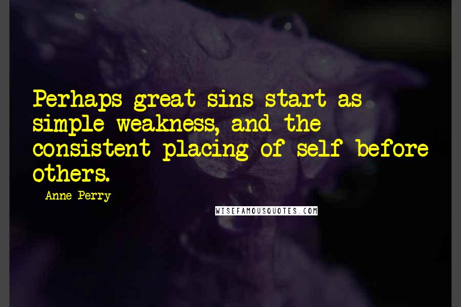 Anne Perry quotes: Perhaps great sins start as simple weakness, and the consistent placing of self before others.