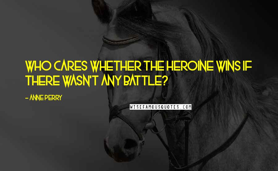 Anne Perry quotes: Who cares whether the heroine wins if there wasn't any battle?