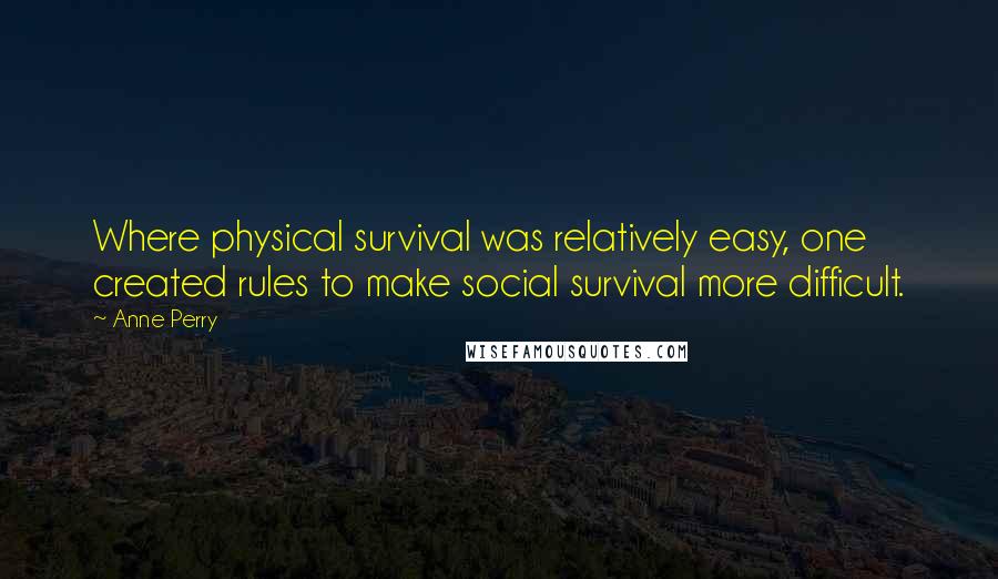 Anne Perry quotes: Where physical survival was relatively easy, one created rules to make social survival more difficult. Anne Perry quotes: Where physical survival was relatively easy, one created rules to make social survival more difficult.