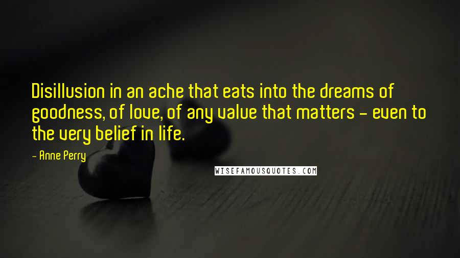 Anne Perry quotes: Disillusion in an ache that eats into the dreams of goodness, of love, of any value that matters - even to the very belief in life.