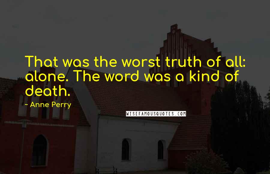 Anne Perry quotes: That was the worst truth of all: alone. The word was a kind of death.