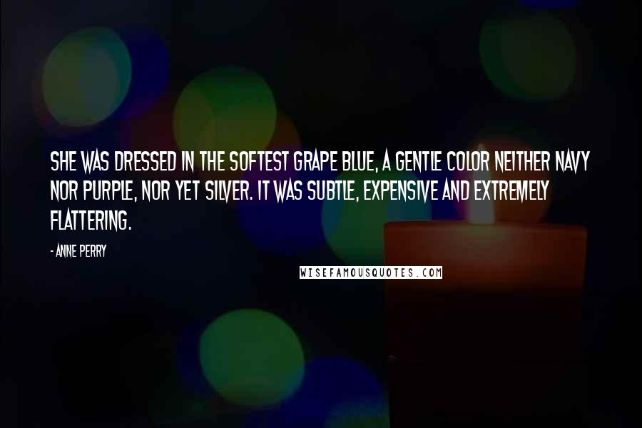 Anne Perry quotes: She was dressed in the softest grape blue, a gentle color neither navy nor purple, nor yet silver. It was subtle, expensive and extremely flattering. Anne Perry quotes: She was dressed in the softest grape blue, a gentle color neither navy nor purple, nor yet silver. It was subtle, expensive and extremely flattering.