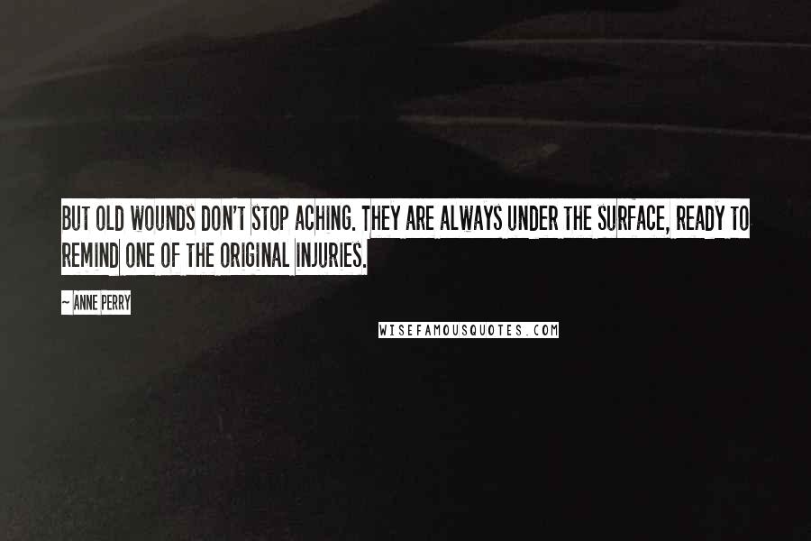 Anne Perry quotes: But old wounds don't stop aching. They are always under the surface, ready to remind one of the original injuries.