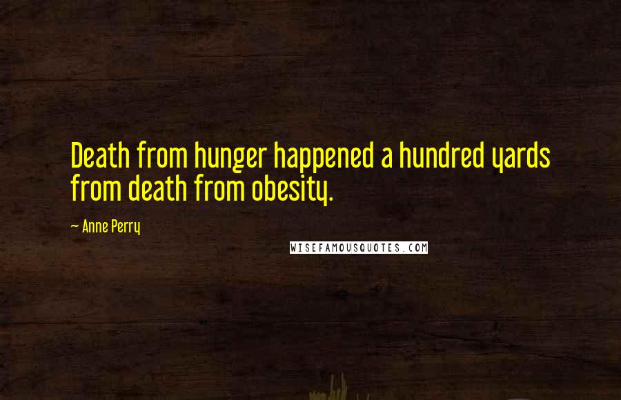 Anne Perry quotes: Death from hunger happened a hundred yards from death from obesity.