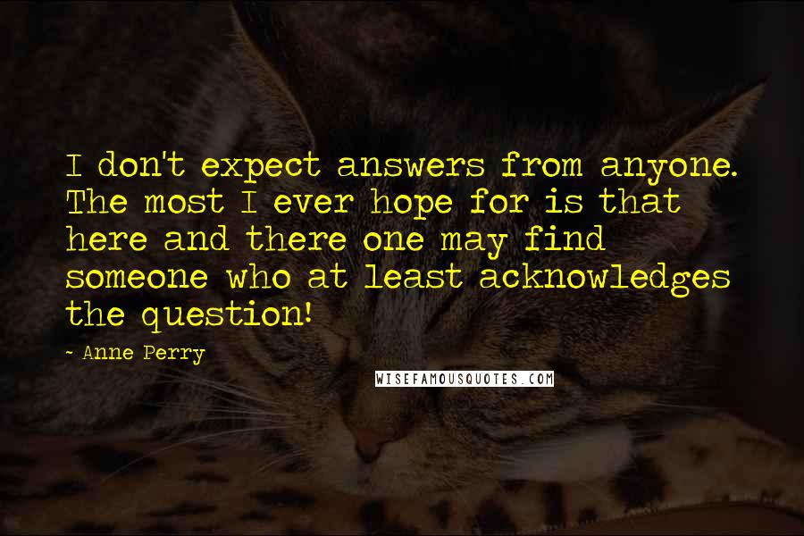 Anne Perry quotes: I don't expect answers from anyone. The most I ever hope for is that here and there one may find someone who at least acknowledges the question!