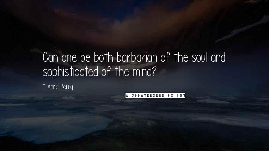 Anne Perry quotes: Can one be both barbarian of the soul and sophisticated of the mind?